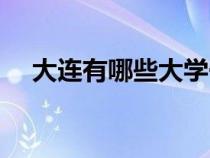 大連有哪些大學(xué)一本（大連有哪些大學(xué)）