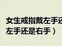 女生戒指戴左手還是右手好看（女生戒指戴在左手還是右手）
