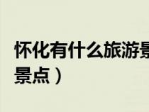懷化有什么旅游景點可以玩（懷化有什么旅游景點）