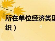 所在單位經(jīng)濟(jì)類(lèi)型(工作單位經(jīng)濟(jì)類(lèi)型其他組織) 所在單位經(jīng)濟(jì)類(lèi)型(工作單位經(jīng)濟(jì)類(lèi)型其他組織)