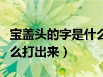 寶蓋頭的字是什么結(jié)構(gòu)的字(寶字的寶蓋頭怎么打出來(lái)) 寶蓋頭的字是什么結(jié)構(gòu)的字(寶字的寶蓋頭怎么打出來(lái))