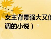 女主背景強(qiáng)大又低調(diào)的小說(shuō)(女主背景強(qiáng)大低調(diào)的小說(shuō)) 女主背景強(qiáng)大又低調(diào)的小說(shuō)(女主背景強(qiáng)大低調(diào)的小說(shuō))