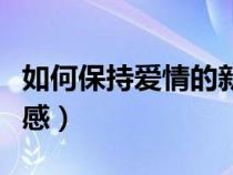 如何保持愛情的新鮮感（怎么保持愛情的新鮮感）