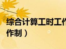 綜合計(jì)算工時(shí)工作制怎么算（綜合計(jì)算工時(shí)工作制）