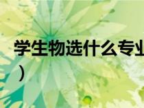 學(xué)生物選什么專業(yè)好（學(xué)生物可以選什么專業(yè)）