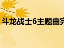 斗龍戰(zhàn)士6主題曲完整版（斗龍戰(zhàn)士6主題曲）