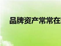 品牌資產(chǎn)常常在利用中增值(品牌資產(chǎn)) 品牌資產(chǎn)常常在利用中增值(品牌資產(chǎn))