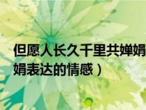 但愿人長(zhǎng)久千里共嬋娟的表達(dá)了什么(但愿人長(zhǎng)久千里共嬋娟表達(dá)的情感) 但愿人長(zhǎng)久千里共嬋娟的表達(dá)了什么(但愿人長(zhǎng)久千里共嬋娟表達(dá)的情感)