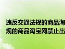 違反交通法規(guī)的商品淘寶網(wǎng)禁止出售怎么處罰(違反交通法規(guī)的商品淘寶網(wǎng)禁止出售) 違反交通法規(guī)的商品淘寶網(wǎng)禁止出售怎么處罰(違反交通法規(guī)的商品淘寶網(wǎng)禁止出售)