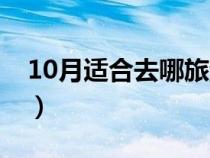 10月適合去哪旅游最好（10月適合去哪旅游）