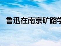 魯迅在南京礦路學(xué)堂作出決定（作出決定）