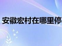 安徽宏村在哪里停車便宜（安徽宏村在哪里）