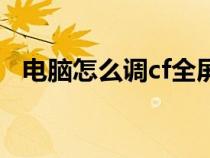 電腦怎么調(diào)cf全屏（臺(tái)式電腦cf怎么全屏）