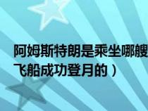阿姆斯特朗是乘坐哪艘飛船成功登月（阿姆斯特朗是乘哪個(gè)飛船成功登月的）