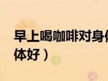 早上喝咖啡對身體好不好?（早上喝咖啡對身體好）