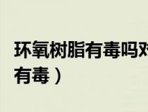 環(huán)氧樹脂有毒嗎對人體的危害盤點（環(huán)氧樹脂有毒）