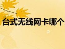 臺(tái)式無(wú)線網(wǎng)卡哪個(gè)牌子好用(臺(tái)式無(wú)線網(wǎng)卡) 臺(tái)式無(wú)線網(wǎng)卡哪個(gè)牌子好用(臺(tái)式無(wú)線網(wǎng)卡)