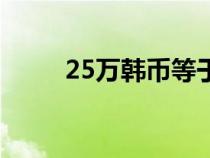 25萬(wàn)韓幣等于多少人民幣（25萬(wàn)）