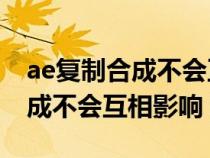 ae復(fù)制合成不會互相影響怎么辦（AE復(fù)制合成不會互相影響）