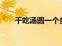 干吃湯圓一個多少g（干吃湯圓熱量）