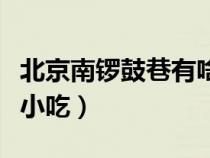 北京南鑼鼓巷有啥好吃的（北京南鑼鼓巷攻略小吃）