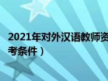 2021年對外漢語教師資格考試條件（對外漢語教師資格證報考條件）