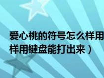 愛(ài)心桃的符號(hào)怎么樣用鍵盤能打出來(lái)呢(愛(ài)心桃的符號(hào)怎么樣用鍵盤能打出來(lái)) 愛(ài)心桃的符號(hào)怎么樣用鍵盤能打出來(lái)呢(愛(ài)心桃的符號(hào)怎么樣用鍵盤能打出來(lái))