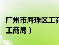 廣州市海珠區(qū)工商局營業(yè)時間（廣州市海珠區(qū)工商局）