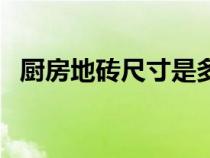 廚房地磚尺寸是多少合適(廚房地磚尺寸) 廚房地磚尺寸是多少合適(廚房地磚尺寸)