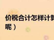 價(jià)稅合計(jì)怎樣計(jì)算稅額（價(jià)稅合計(jì)是什么意思呢）