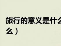 旅行的意義是什么英語回答（旅行的意義是什么）