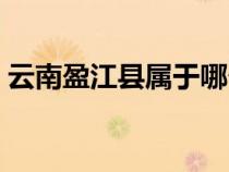 云南盈江縣屬于哪個市（盈江縣屬于哪個市）