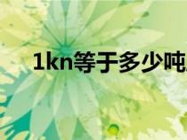1kn等于多少噸壓力（1kn等于多少噸）