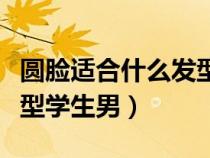圓臉適合什么發(fā)型學(xué)生男生(圓臉適合什么發(fā)型學(xué)生男) 圓臉適合什么發(fā)型學(xué)生男生(圓臉適合什么發(fā)型學(xué)生男)