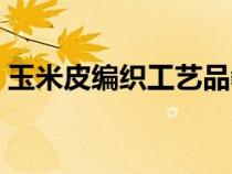 玉米皮編織工藝品教程（玉米皮編織工藝品）