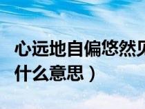 心遠地自偏悠然見南山什么意思（悠然見南山什么意思）