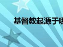 基督教起源于哪個(gè)大洲（基督教起源）