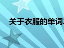 關(guān)于衣服的單詞20個(gè)(衣服的英語(yǔ)單詞) 關(guān)于衣服的單詞20個(gè)(衣服的英語(yǔ)單詞)