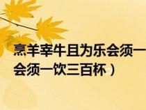 烹羊宰牛且為樂會須一飲三百杯什么意思（烹羊宰牛且為樂會須一飲三百杯）