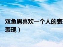 雙魚(yú)男喜歡一個(gè)人的表現(xiàn) 準(zhǔn)到爆網(wǎng)戀（雙魚(yú)男喜歡一個(gè)人的表現(xiàn)）