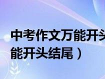 中考作文萬(wàn)能開(kāi)頭結(jié)尾優(yōu)美段落(中考作文萬(wàn)能開(kāi)頭結(jié)尾) 中考作文萬(wàn)能開(kāi)頭結(jié)尾優(yōu)美段落(中考作文萬(wàn)能開(kāi)頭結(jié)尾)
