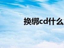 換綁cd什么意思(cd什么意思) 換綁cd什么意思(cd什么意思)