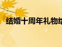 結婚十周年禮物給朋友（結婚十周年禮物）