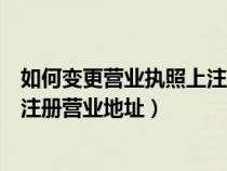 如何變更營(yíng)業(yè)執(zhí)照上注冊(cè)營(yíng)業(yè)地址呢（如何變更營(yíng)業(yè)執(zhí)照上注冊(cè)營(yíng)業(yè)地址）