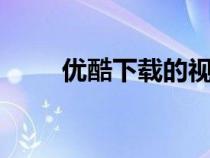 優(yōu)酷下載的視頻在哪找（u酷下載）