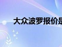 大眾波羅報(bào)價(jià)是多少(大眾波羅報(bào)價(jià)) 大眾波羅報(bào)價(jià)是多少(大眾波羅報(bào)價(jià))