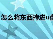 怎么將東西拷進(jìn)u盤（怎么把東西拷到u盤里）