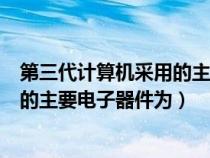 第三代計算機采用的主要電子元器件為（第三代計算機采用的主要電子器件為）