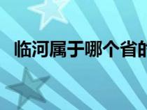 臨河屬于哪個(gè)省的城市（臨河屬于哪個(gè)市）