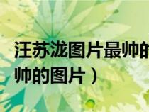 汪蘇瀧圖片最帥的圖片生活照（汪蘇瀧圖片最帥的圖片）